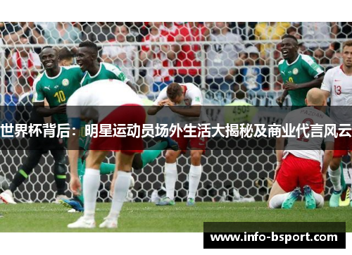 世界杯背后：明星运动员场外生活大揭秘及商业代言风云