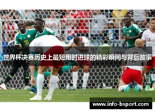 世界杯决赛历史上最短用时进球的精彩瞬间与背后故事