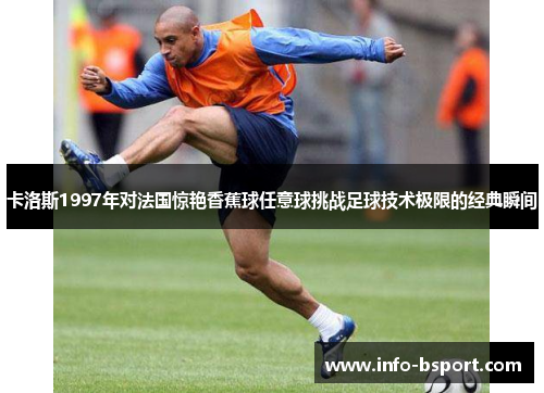 卡洛斯1997年对法国惊艳香蕉球任意球挑战足球技术极限的经典瞬间