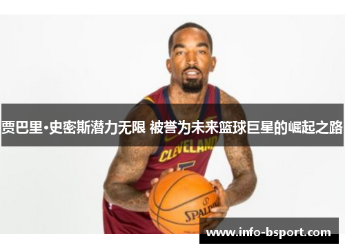 贾巴里·史密斯潜力无限 被誉为未来篮球巨星的崛起之路