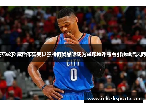 拉塞尔·威斯布鲁克以独特时尚品味成为篮球场外焦点引领潮流风向