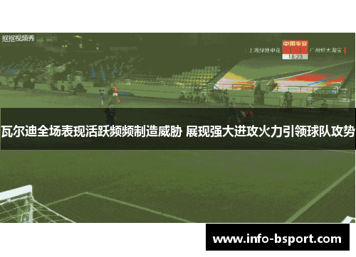 瓦尔迪全场表现活跃频频制造威胁 展现强大进攻火力引领球队攻势