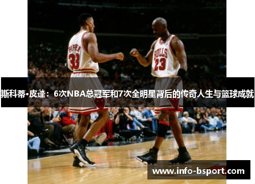 斯科蒂·皮蓬：6次NBA总冠军和7次全明星背后的传奇人生与篮球成就