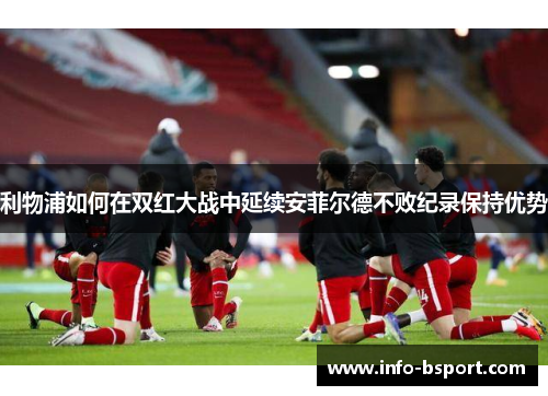 利物浦如何在双红大战中延续安菲尔德不败纪录保持优势