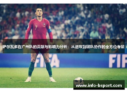 萨尔瓦多在广州队的贡献与影响力分析：从进攻到团队协作的全方位考量