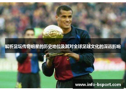 解析足坛传奇明星的历史地位及其对全球足球文化的深远影响