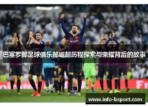 巴塞罗那足球俱乐部崛起历程探索与荣耀背后的故事