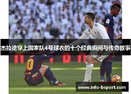 杰拉德穿上国家队4号球衣的十个经典瞬间与传奇故事