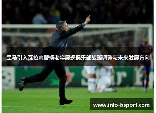 皇马引入瓦拉内替换老将展现俱乐部战略调整与未来发展方向 皇马引入瓦拉内替换老将展现俱乐部战略调整与未来发展方向